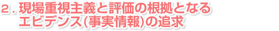 ２．現場重視主義と評価の根拠となるエビデンス(事実情報)の追求