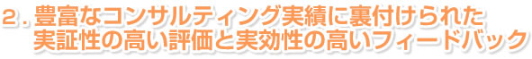 ２．豊富なコンサルティング実績に裏付けられた実証性の高い評価と実効性の高いフィードバック